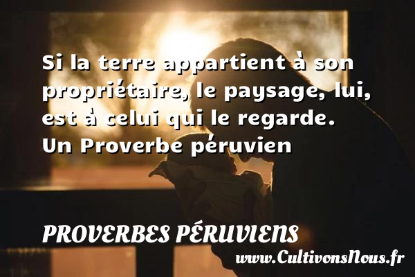 Si la terre appartient à son propriétaire, le paysage, lui, est à celui qui - Proverbes péruviens - Proverbes femmes - Proverbes philosophiques