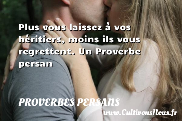 Plus vous laissez à vos héritiers, moins ils vous - Proverbes persans - Proverbe regret