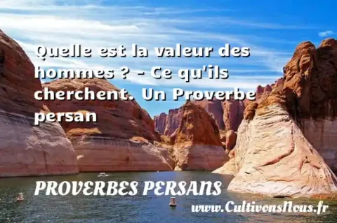 Quelle est la valeur des hommes ? - Ce qu ils cherchent. Un Proverbe persan PROVERBES PERSANS