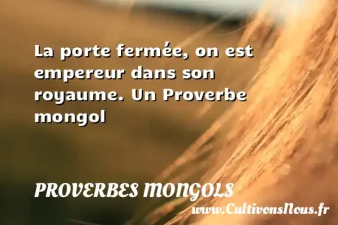 La porte fermée, on est empereur dans son royaume. Un Proverbe mongol PROVERBES MONGOLS