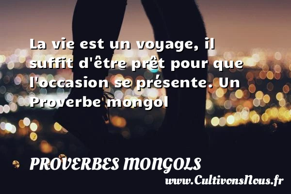 La vie est un voyage, il suffit d’être prêt pour - Proverbes mongols - Proverbes connus