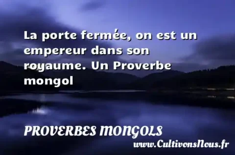 La porte fermée, on est un empereur dans son royaume. Un Proverbe mongol PROVERBES MONGOLS