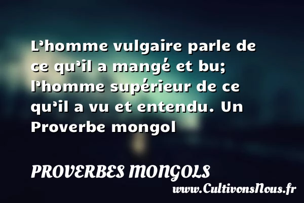L’homme vulgaire parle de ce qu’il a mangé et bu; l’homme supérieur de - Proverbes mongols - Proverbes philosophiques