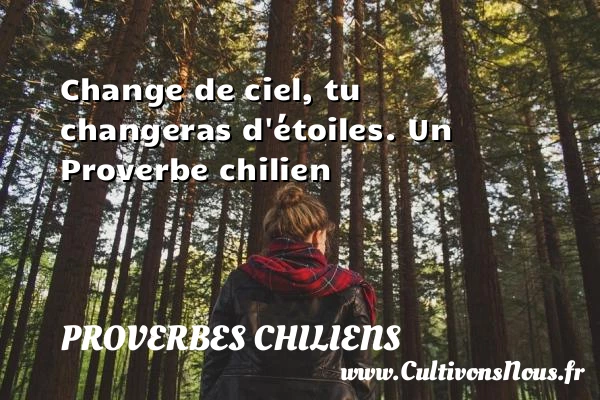 Change de ciel, tu changeras d’étoiles. - Proverbes chiliens - Proverbes fun - Proverbes philosophiques