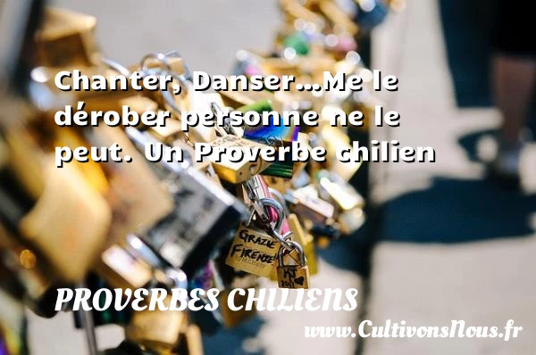 Chanter, Danser…Me le dérober personne ne le peut. - Proverbes chiliens - Proverbes philosophiques